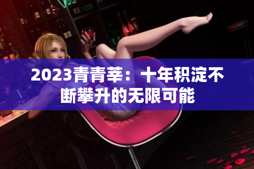 2023青青莘：十年积淀不断攀升的无限可能