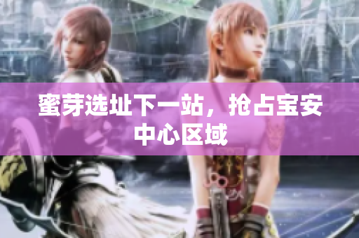 蜜芽选址下一站，抢占宝安中心区域
