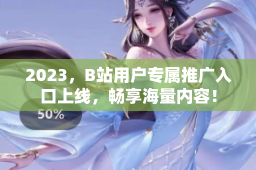 2023，B站用户专属推广入口上线，畅享海量内容！