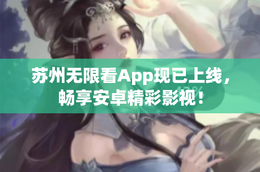 苏州无限看App现已上线，畅享安卓精彩影视！