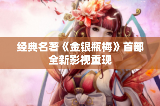 经典名著《金银瓶梅》首部全新影视重现