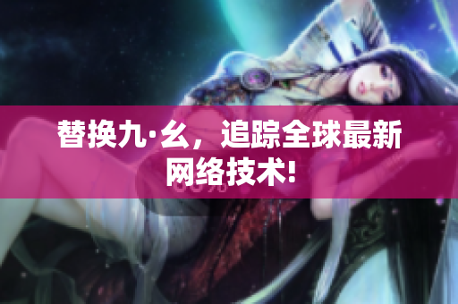 替换九·幺，追踪全球最新网络技术!