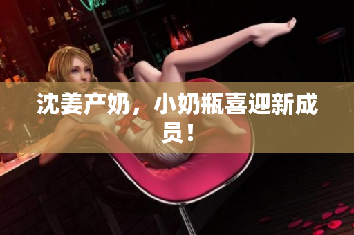 沈姜产奶，小奶瓶喜迎新成员！