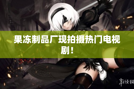 果冻制品厂现拍摄热门电视剧！