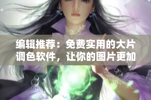 编辑推荐：免费实用的大片调色软件，让你的图片更加出色！
