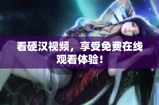 看硬汉视频，享受免费在线观看体验！