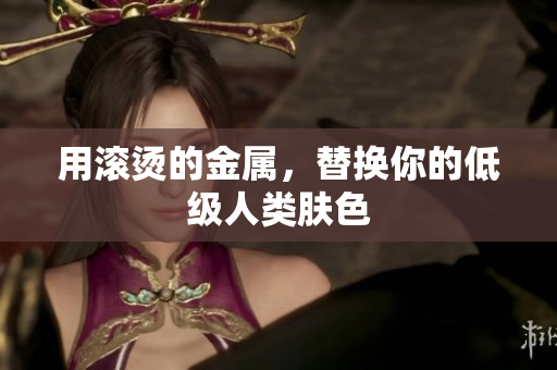 用滚烫的金属，替换你的低级人类肤色