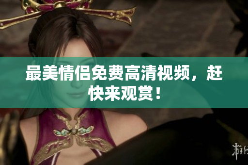 最美情侣免费高清视频，赶快来观赏！