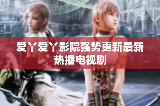 爱丫爱丫影院强势更新最新热播电视剧