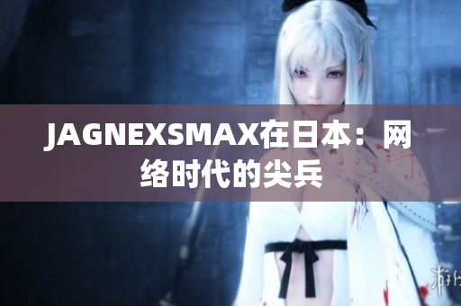 JAGNEXSMAX在日本：网络时代的尖兵
