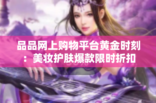 品品网上购物平台黄金时刻：美妆护肤爆款限时折扣
