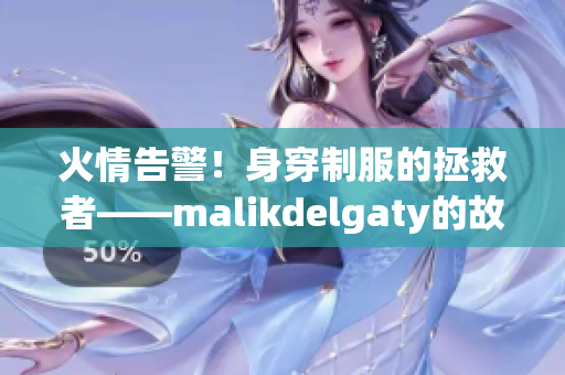 火情告警！身穿制服的拯救者——malikdelgaty的故事