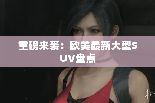 重磅来袭：欧美最新大型SUV盘点