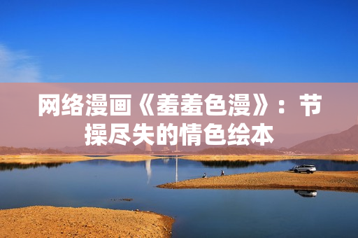 网络漫画《羞羞色漫》：节操尽失的情色绘本
