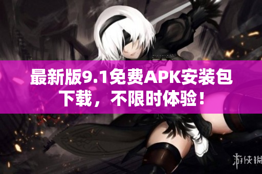 最新版9.1免费APK安装包下载，不限时体验！