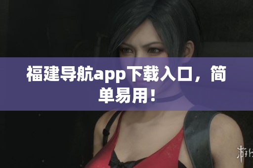 福建导航app下载入口，简单易用！