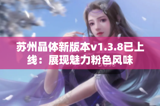 苏州晶体新版本v1.3.8已上线：展现魅力粉色风味