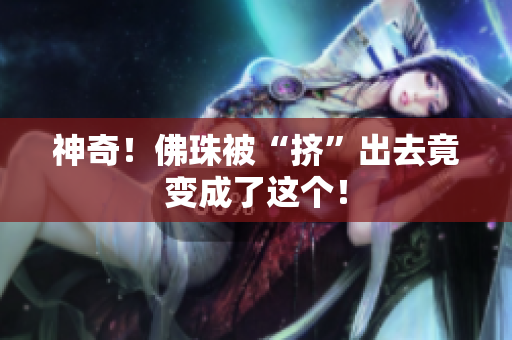 神奇！佛珠被“挤”出去竟变成了这个！