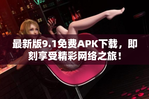 最新版9.1免费APK下载，即刻享受精彩网络之旅！