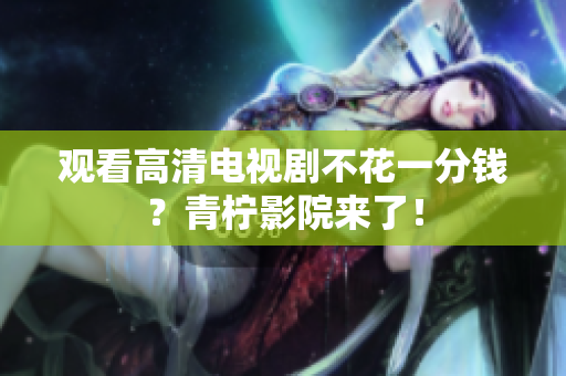 观看高清电视剧不花一分钱？青柠影院来了！