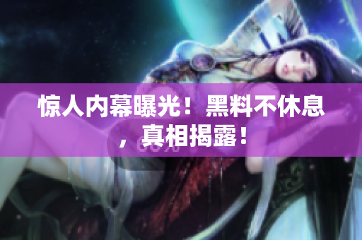 惊人内幕曝光！黑料不休息，真相揭露！