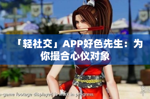 「轻社交」APP好色先生：为你撮合心仪对象