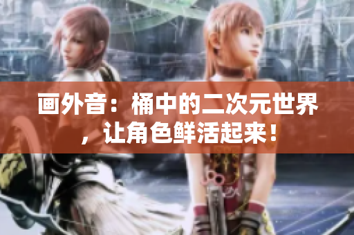 画外音：桶中的二次元世界，让角色鲜活起来！