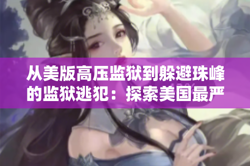 从美版高压监狱到躲避珠峰的监狱逃犯：探索美国最严厉的监狱体制