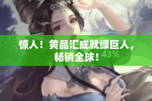 惊人！黄品汇成就绿巨人，畅销全球！