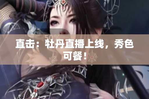 直击：牡丹直播上线，秀色可餐！
