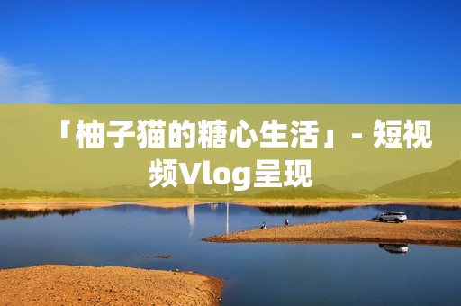 「柚子猫的糖心生活」- 短视频Vlog呈现