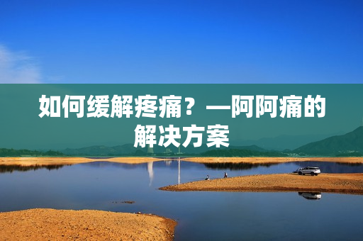 如何缓解疼痛？—阿阿痛的解决方案
