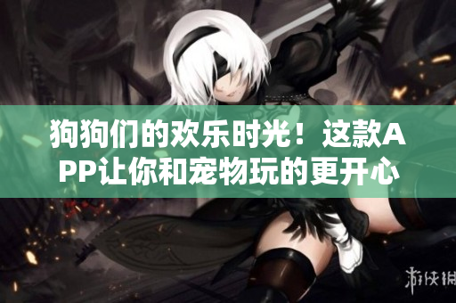 狗狗们的欢乐时光！这款APP让你和宠物玩的更开心