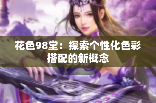 花色98堂：探索个性化色彩搭配的新概念