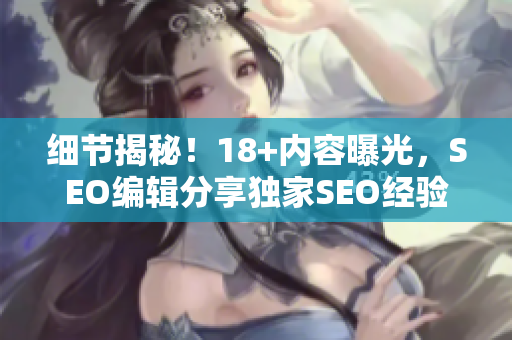 细节揭秘！18+内容曝光，SEO编辑分享独家SEO经验