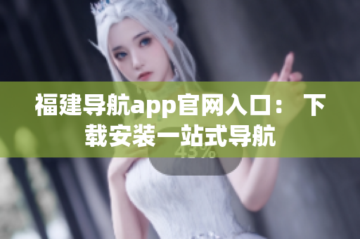 福建导航app官网入口： 下载安装一站式导航