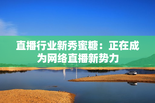 直播行业新秀蜜糖：正在成为网络直播新势力