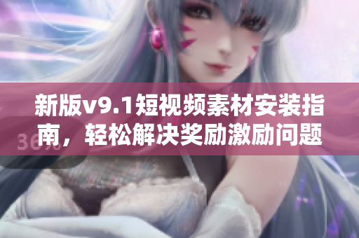 新版v9.1短视频素材安装指南，轻松解决奖励激励问题