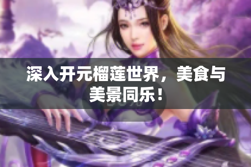 深入开元榴莲世界，美食与美景同乐！