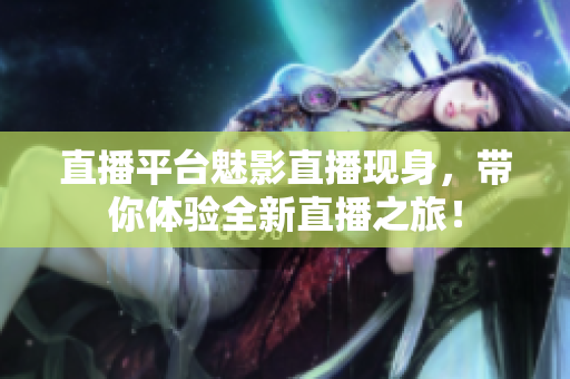 直播平台魅影直播现身，带你体验全新直播之旅！