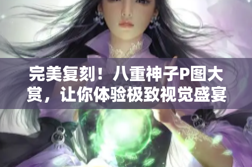 完美复刻！八重神子P图大赏，让你体验极致视觉盛宴