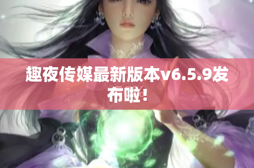 趣夜传媒最新版本v6.5.9发布啦！