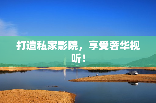 打造私家影院，享受奢华视听！