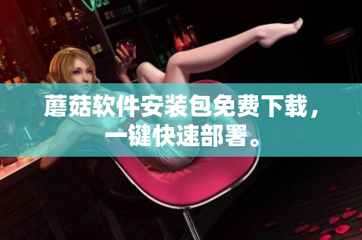 蘑菇软件安装包免费下载，一键快速部署。