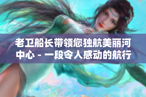 老卫船长带领您独航美丽河中心 - 一段令人感动的航行故事
