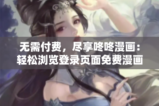 无需付费，尽享咚咚漫画：轻松浏览登录页面免费漫画