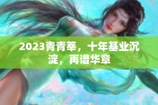 2023青青莘，十年基业沉淀，再谱华章