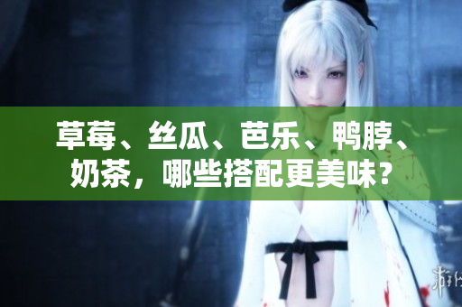 草莓、丝瓜、芭乐、鸭脖、奶茶，哪些搭配更美味？