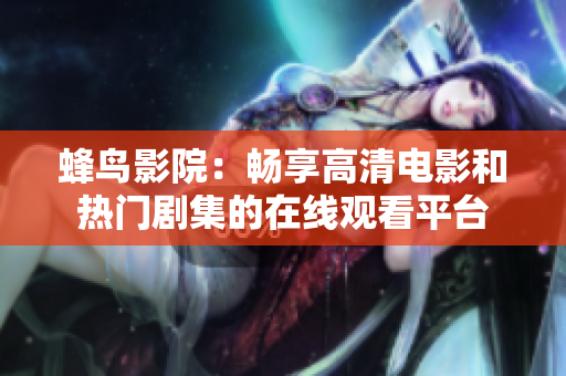 蜂鸟影院：畅享高清电影和热门剧集的在线观看平台