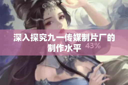 深入探究九一传媒制片厂的制作水平